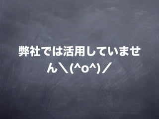 弊社では活用していませ
   ん＼(^o^)／
 