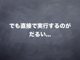 でも直接で実行するのが
    だるい...
 