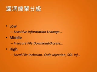 漏洞簡單分級

• Low
  – Sensitive Information Leakage…
• Middle
  – Insecure File Download/Access…
• High
  – Local File Inclusion, Code Injection, SQL Inj…
 