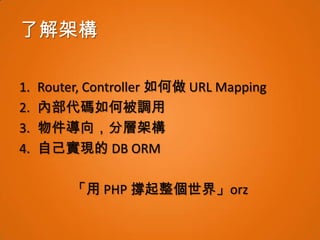 了解架構

1.   Router, Controller 如何做 URL Mapping
2.   內部代碼如何被調用
3.   物件導向，分層架構
4.   自己實現的 DB ORM

          「用 PHP 撐起整個世界」orz
 