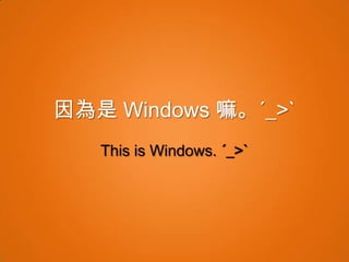 因為是 Windows 嘛。ˊ_>ˋ
   This is Windows. ˊ_>ˋ
 