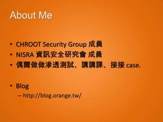 About Me

• CHROOT Security Group 成員
• NISRA 資訊安全研究會 成員
• 偶爾做做滲透測試、講講課、接接 case.

• Blog
  – http://blog.orange.tw/
 