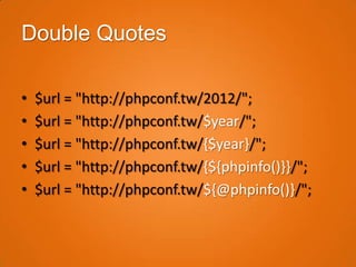 Double Quotes

•   $url = "http://phpconf.tw/2012/";
•   $url = "http://phpconf.tw/$year/";
•   $url = "http://phpconf.tw/{$year}/";
•   $url = "http://phpconf.tw/{${phpinfo()}}/";
•   $url = "http://phpconf.tw/${@phpinfo()}/";
 
