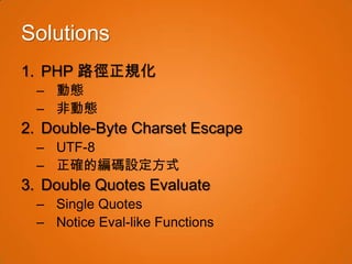 Solutions
1. PHP 路徑正規化
  – 動態
  – 非動態
2. Double-Byte Charset Escape
  – UTF-8
  – 正確的編碼設定方式
3. Double Quotes Evaluate
  – Single Quotes
  – Notice Eval-like Functions
 