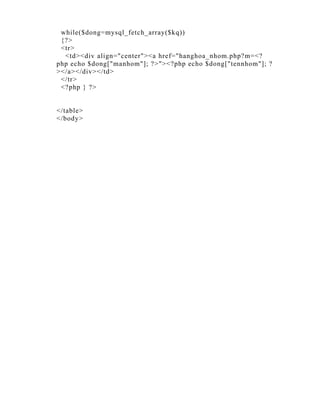 while($dong=mysql_fetch_array($kq))
 {?>
 <tr>
  <td><div align="center"><a href="hanghoa_nhom.php?m=<?
php echo $dong["manhom"]; ?>"><?php echo $dong["tennhom"]; ?
></a></div></td>
 </tr>
 <?php } ?>


</table>
</body>
 