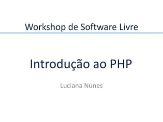 Workshop de Software Livre


 Introdução ao PHP
        Luciana Nunes
 