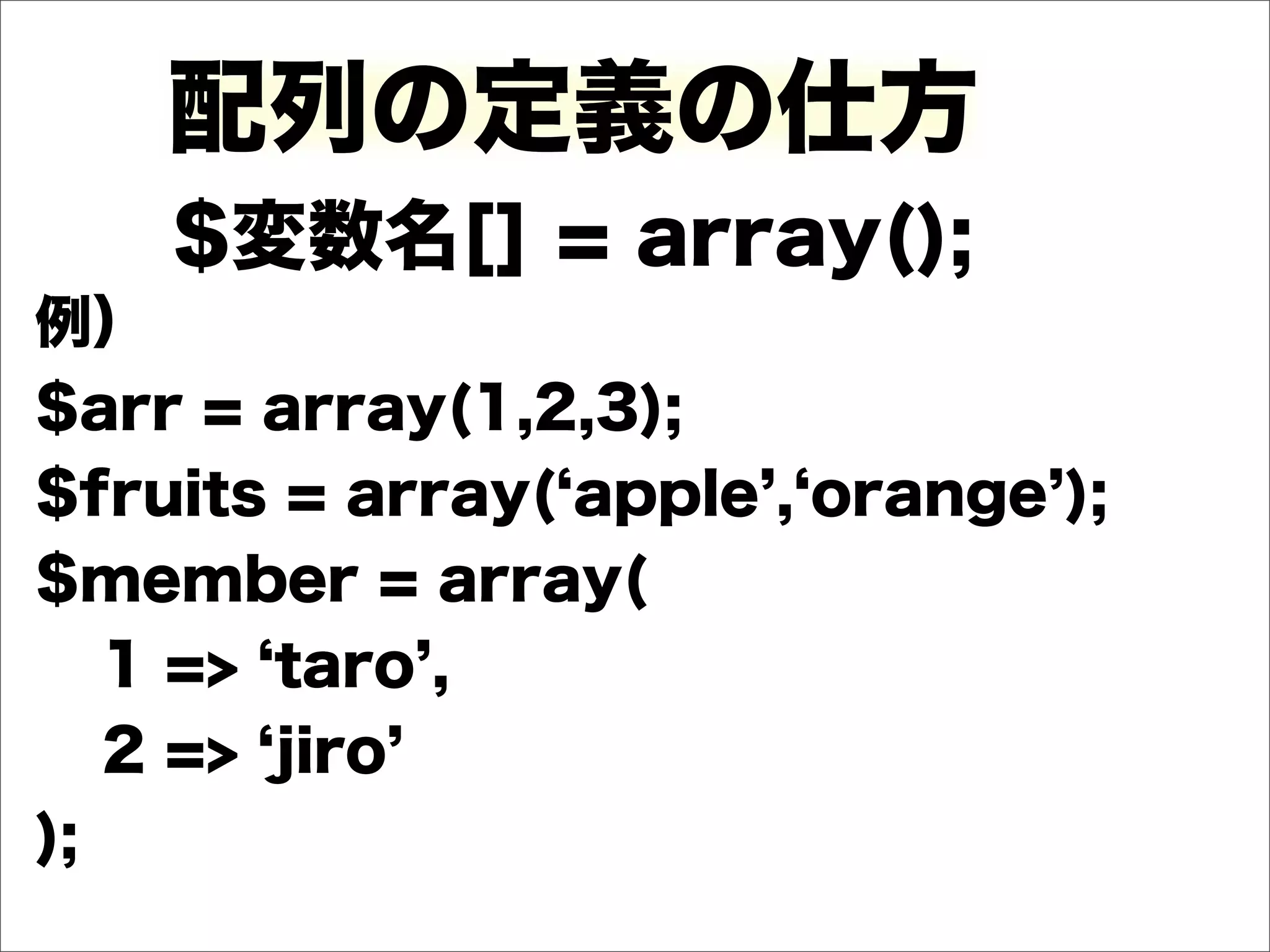 配列の定義の仕方
    $変数名[] = array();
例）
$arr = array(1,2,3);
$fruits = array( apple , orange );
$member = array(
   1 => taro ,
   2 => jiro
);
 