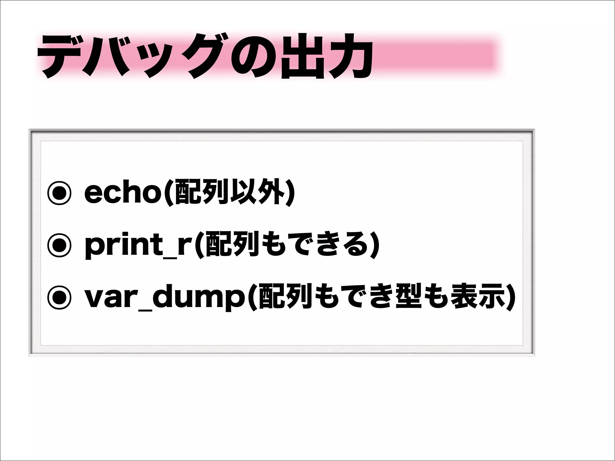 デバッグの出力

๏ echo(配列以外)
๏ print_r(配列もできる)
๏ var_dump(配列もでき型も表示)
 