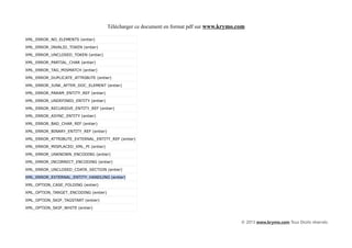 Télécharger ce document en format pdf sur www.krymo.com

XML_ERROR_NO_ELEMENTS (entier)

XML_ERROR_INVALID_TOKEN (entier)

XML_ERROR_UNCLOSED_TOKEN (entier)

XML_ERROR_PARTIAL_CHAR (entier)

XML_ERROR_TAG_MISMATCH (entier)

XML_ERROR_DUPLICATE_ATTRIBUTE (entier)

XML_ERROR_JUNK_AFTER_DOC_ELEMENT (entier)

XML_ERROR_PARAM_ENTITY_REF (entier)

XML_ERROR_UNDEFINED_ENTITY (entier)

XML_ERROR_RECURSIVE_ENTITY_REF (entier)

XML_ERROR_ASYNC_ENTITY (entier)

XML_ERROR_BAD_CHAR_REF (entier)

XML_ERROR_BINARY_ENTITY_REF (entier)

XML_ERROR_ATTRIBUTE_EXTERNAL_ENTITY_REF (entier)

XML_ERROR_MISPLACED_XML_PI (entier)

XML_ERROR_UNKNOWN_ENCODING (entier)

XML_ERROR_INCORRECT_ENCODING (entier)

XML_ERROR_UNCLOSED_CDATA_SECTION (entier)

XML_ERROR_EXTERNAL_ENTITY_HANDLING (entier)

XML_OPTION_CASE_FOLDING (entier)

XML_OPTION_TARGET_ENCODING (entier)

XML_OPTION_SKIP_TAGSTART (entier)

XML_OPTION_SKIP_WHITE (entier)


                                                                                            © 2013 www.krymo.com Tous Droits réservés.
 