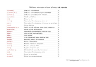 Télécharger ce document en format pdf sur www.krymo.com

is_readable ()          Vérifie si un fichier est lisible                                3

is_uploaded_file ()     Vérifie si un fichier a été téléchargé par HTTP POST             3

is_writable ()          Vérifie si un fichier est accessible en écriture                 4

is_writeable ()         Alias de is_writable ()                                          3

lien ()                 Crée un lien dur                                                 3

linkinfo ()             Retourne des informations sur un lien en dur                     3

lstat ()                Retourne des informations sur un fichier ou un lien symbolique   3

mkdir ()                Crée un répertoire                                               3

move_uploaded_file ()   Déplace un fichier téléchargé vers un nouvel emplacement         4

parse_ini_file ()       Analyse un fichier de configuration                              4

pathinfo ()             Retourne des informations sur un chemin de fichier               4

pclose ()               Ferme un tuyau ouvert par popen ()                               3

popen ()                Ouvre un tuyau                                                   3

readfile ()             Lit un fichier et l'écrit dans le tampon de sortie               3

readlink ()             Retourne la cible d'un lien symbolique                           3

realpath ()             Renvoie le chemin absolu                                         4

rename ()               Renomme un fichier ou un répertoire                              3

rewind ()               Recule un pointeur de fichier                                    3

rmdir ()                Supprime un répertoire vide                                      3

set_file_buffer ()      Définit la taille du tampon d'un fichier ouvert                  3

stat ()                 Retourne des informations sur un fichier                         3

symlink ()              Crée un lien symbolique                                          3

tempnam ()              Crée un fichier temporaire unique                                3


                                                                                             © 2013 www.krymo.com Tous Droits réservés.
 