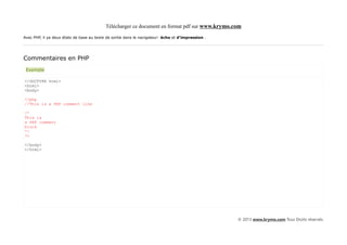 Télécharger ce document en format pdf sur www.krymo.com

Avec PHP, il ya deux états de base au texte de sortie dans le navigateur: écho et d'impression .




Commentaires en PHP
 Exemple

<!DOCTYPE html>
<html>
<body>

<?php
//This is a PHP comment line

/*
This is
a PHP comment
block
*/
?>

</body>
</html>




                                                                                                   © 2013 www.krymo.com Tous Droits réservés.
 