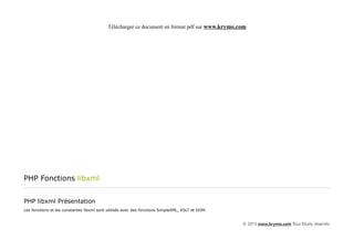 Télécharger ce document en format pdf sur www.krymo.com




PHP Fonctions libxml


PHP libxml Présentation
Les fonctions et les constantes libxml sont utilisés avec des fonctions SimpleXML, XSLT et DOM.


                                                                                                  © 2013 www.krymo.com Tous Droits réservés.
 