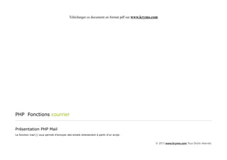 Télécharger ce document en format pdf sur www.krymo.com




PHP Fonctions courrier


Présentation PHP Mail
La fonction mail () vous permet d'envoyer des emails directement à partir d'un script.


                                                                                                 © 2013 www.krymo.com Tous Droits réservés.
 