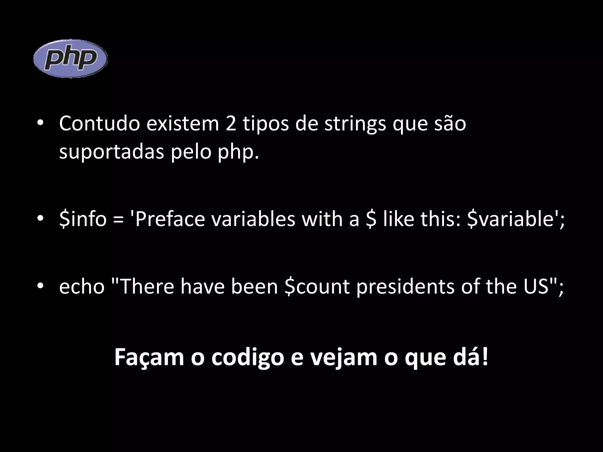 • Contudo existem 2 tipos de strings que são suportadas pelo php. • $info = 'Preface variables with a $ like this: $variable'; • echo "There have been $count presidents of the US"; Façam o codigo e vejam o que dá! 