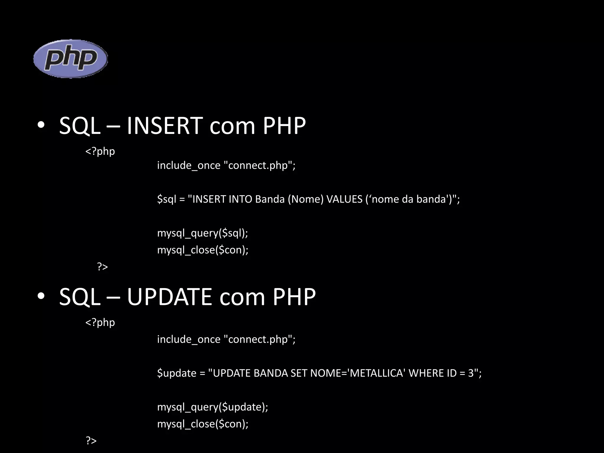 • SQL – INSERT com PHP <?php include_once "connect.php"; $sql = "INSERT INTO Banda (Nome) VALUES (‘nome da banda')"; mysql_query($sql); mysql_close($con); ?> • SQL – UPDATE com PHP <?php include_once "connect.php"; $update = "UPDATE BANDA SET NOME='METALLICA' WHERE ID = 3"; mysql_query($update); mysql_close($con); ?> 