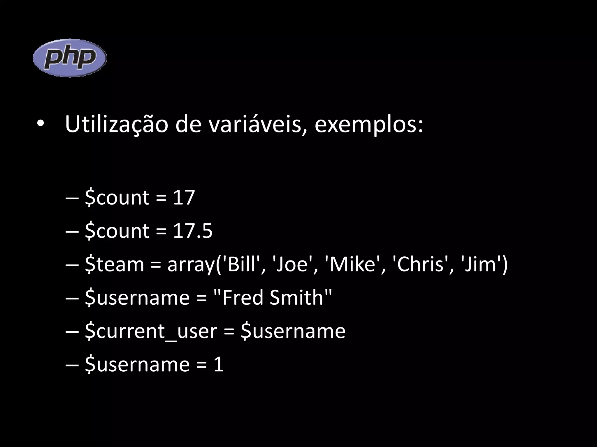 • Utilização de variáveis, exemplos: – $count = 17 – $count = 17.5 – $team = array('Bill', 'Joe', 'Mike', 'Chris', 'Jim') – $username = "Fred Smith" – $current_user = $username – $username = 1 