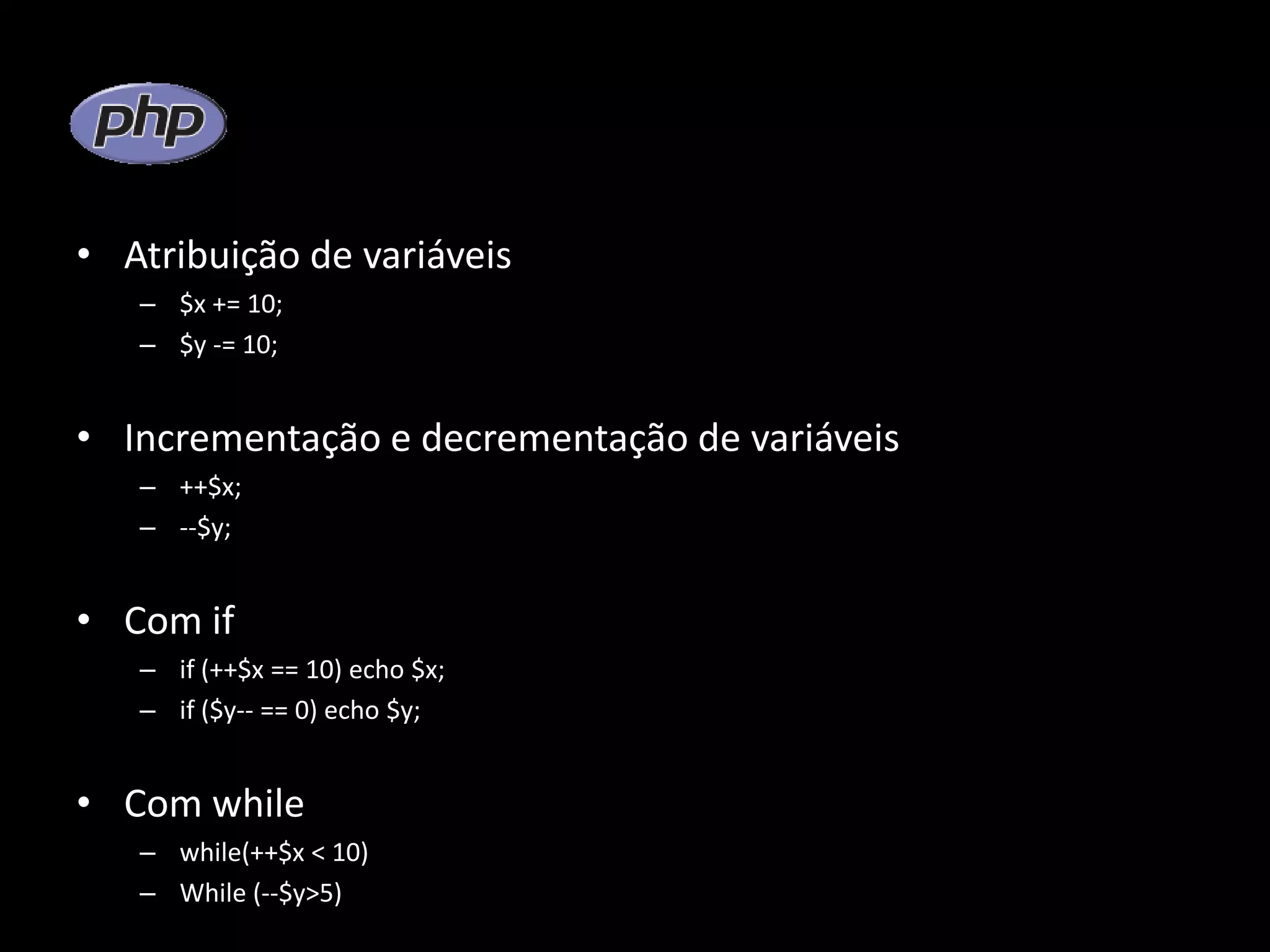 • Atribuição de variáveis – $x += 10; – $y -= 10; • Incrementação e decrementação de variáveis – ++$x; – --$y; • Com if – if (++$x == 10) echo $x; – if ($y-- == 0) echo $y; • Com while – while(++$x < 10) – While (--$y>5) 