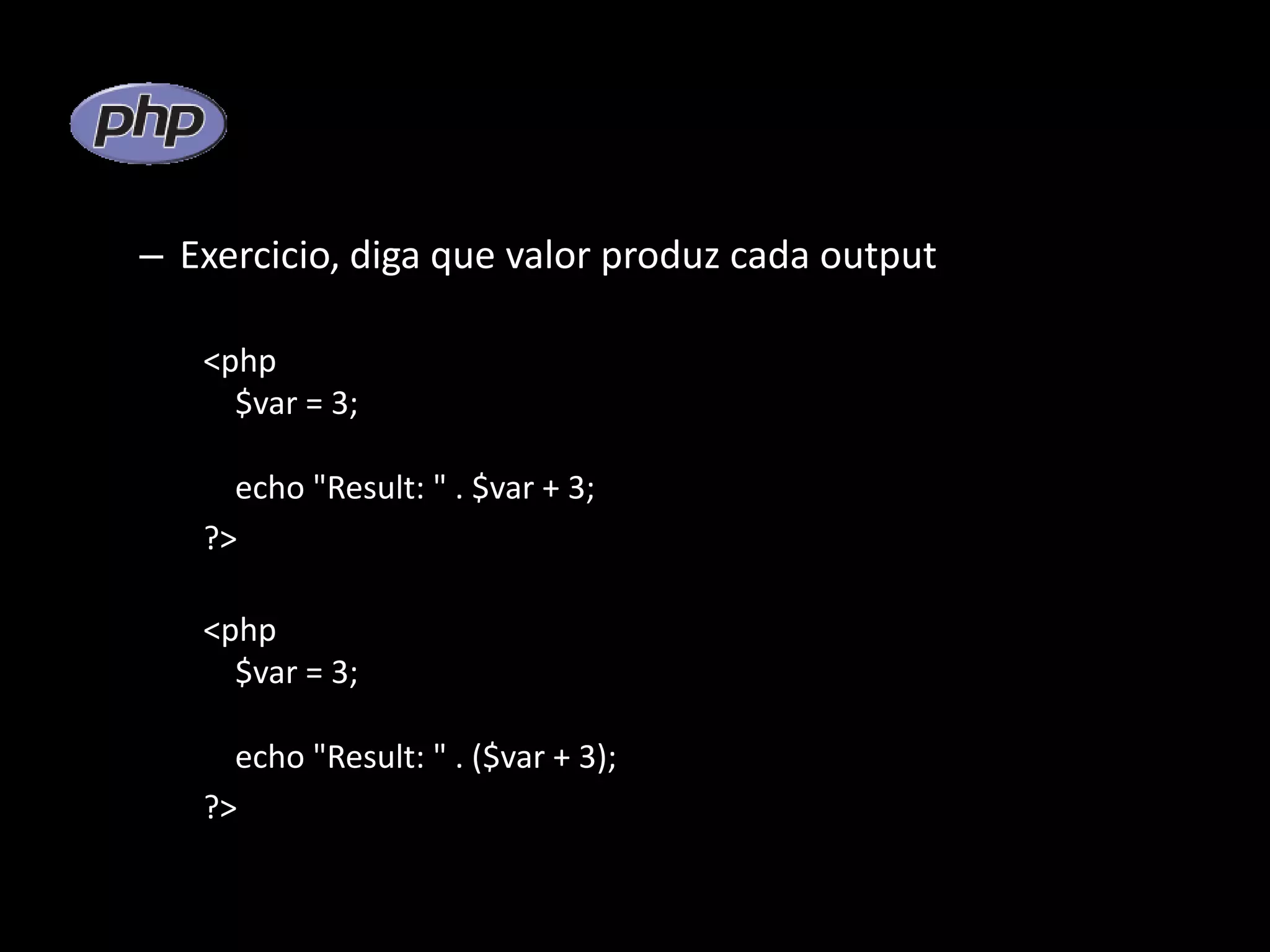 – Exercicio, diga que valor produz cada output <php $var = 3; echo "Result: " . $var + 3; ?> <php $var = 3; echo "Result: " . ($var + 3); ?> 