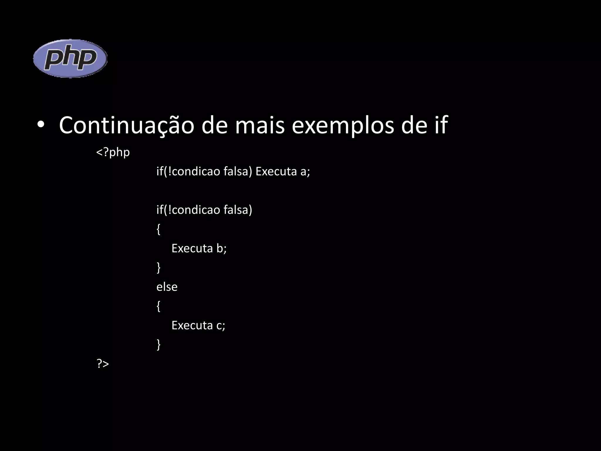 • Continuação de mais exemplos de if <?php if(!condicao falsa) Executa a; if(!condicao falsa) { Executa b; } else { Executa c; } ?> 