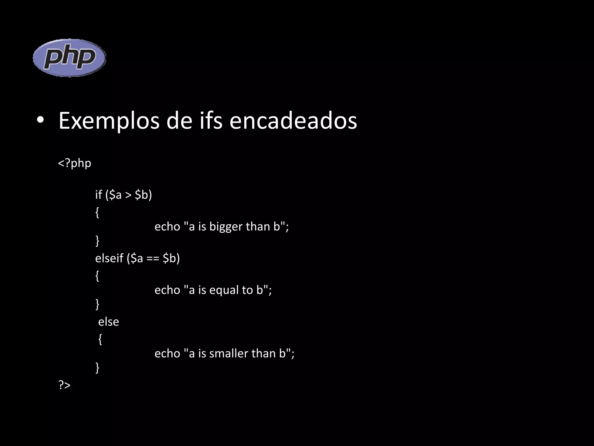 • Exemplos de ifs encadeados <?php if ($a > $b) { echo "a is bigger than b"; } elseif ($a == $b) { echo "a is equal to b"; } else { echo "a is smaller than b"; } ?> 