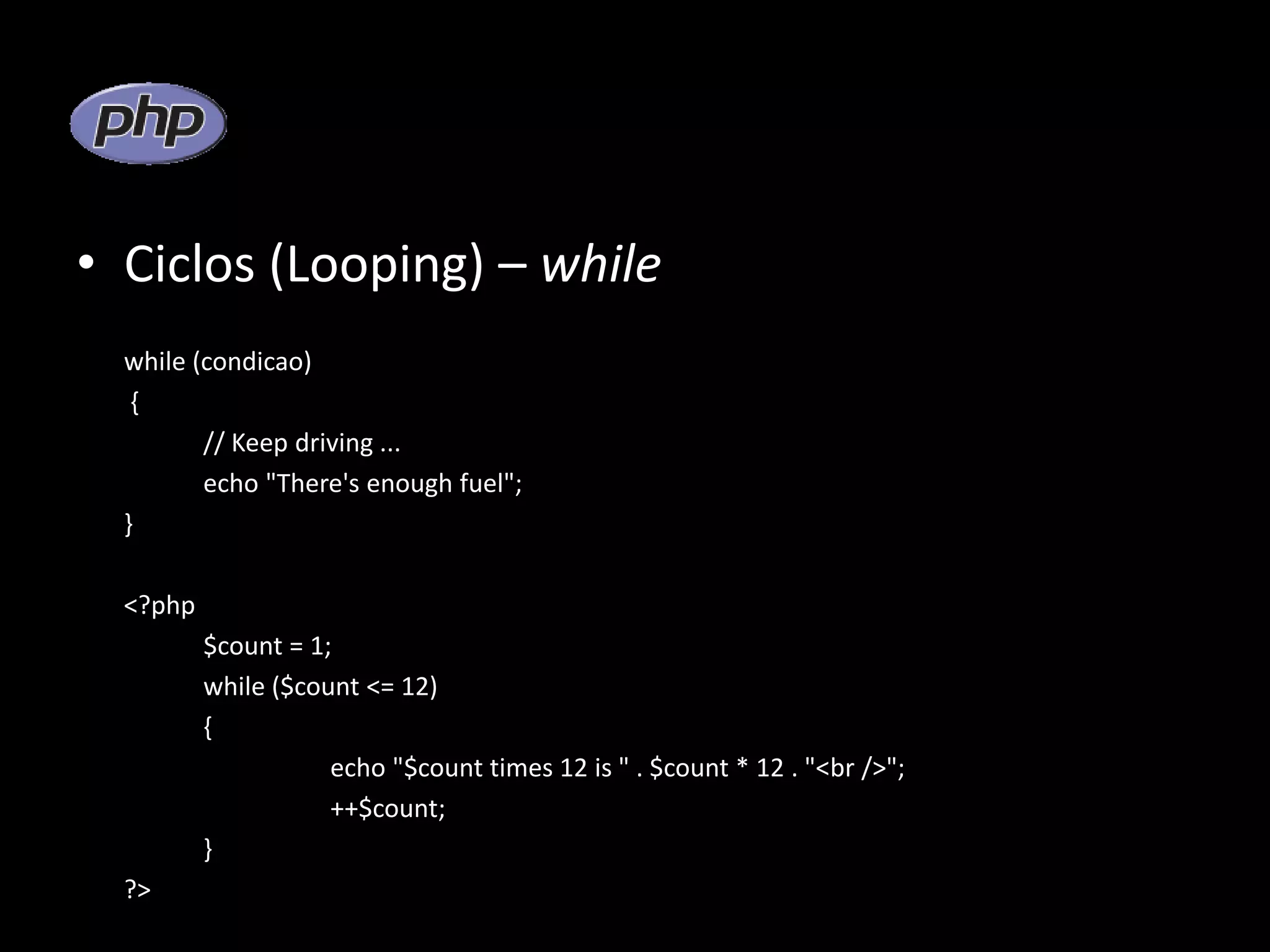 • Ciclos (Looping) – while while (condicao) { // Keep driving ... echo "There's enough fuel"; } <?php $count = 1; while ($count <= 12) { echo "$count times 12 is " . $count * 12 . "<br />"; ++$count; } ?> 
