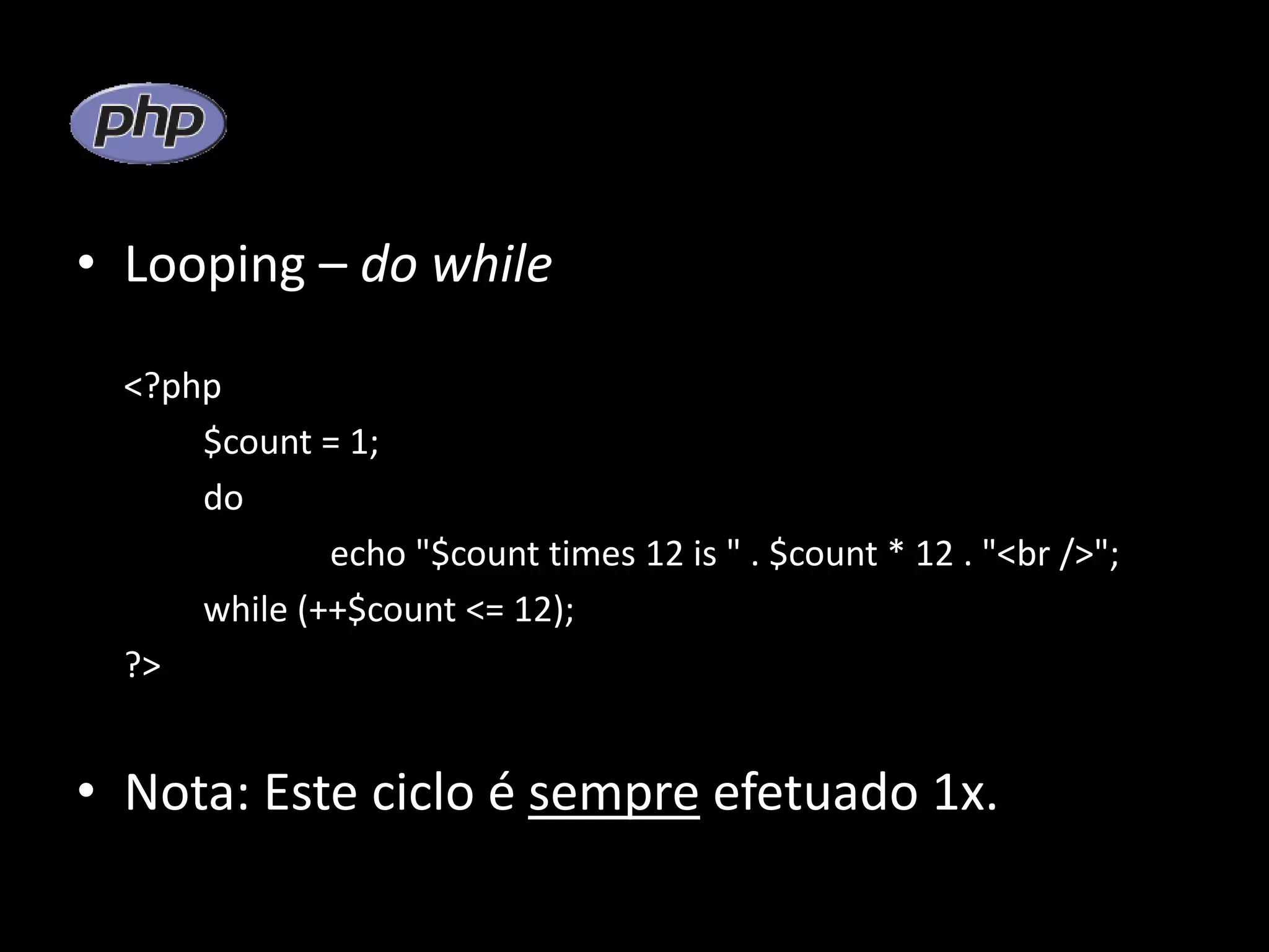 • Looping – do while <?php $count = 1; do echo "$count times 12 is " . $count * 12 . "<br />"; while (++$count <= 12); ?> • Nota: Este ciclo é sempre efetuado 1x. 