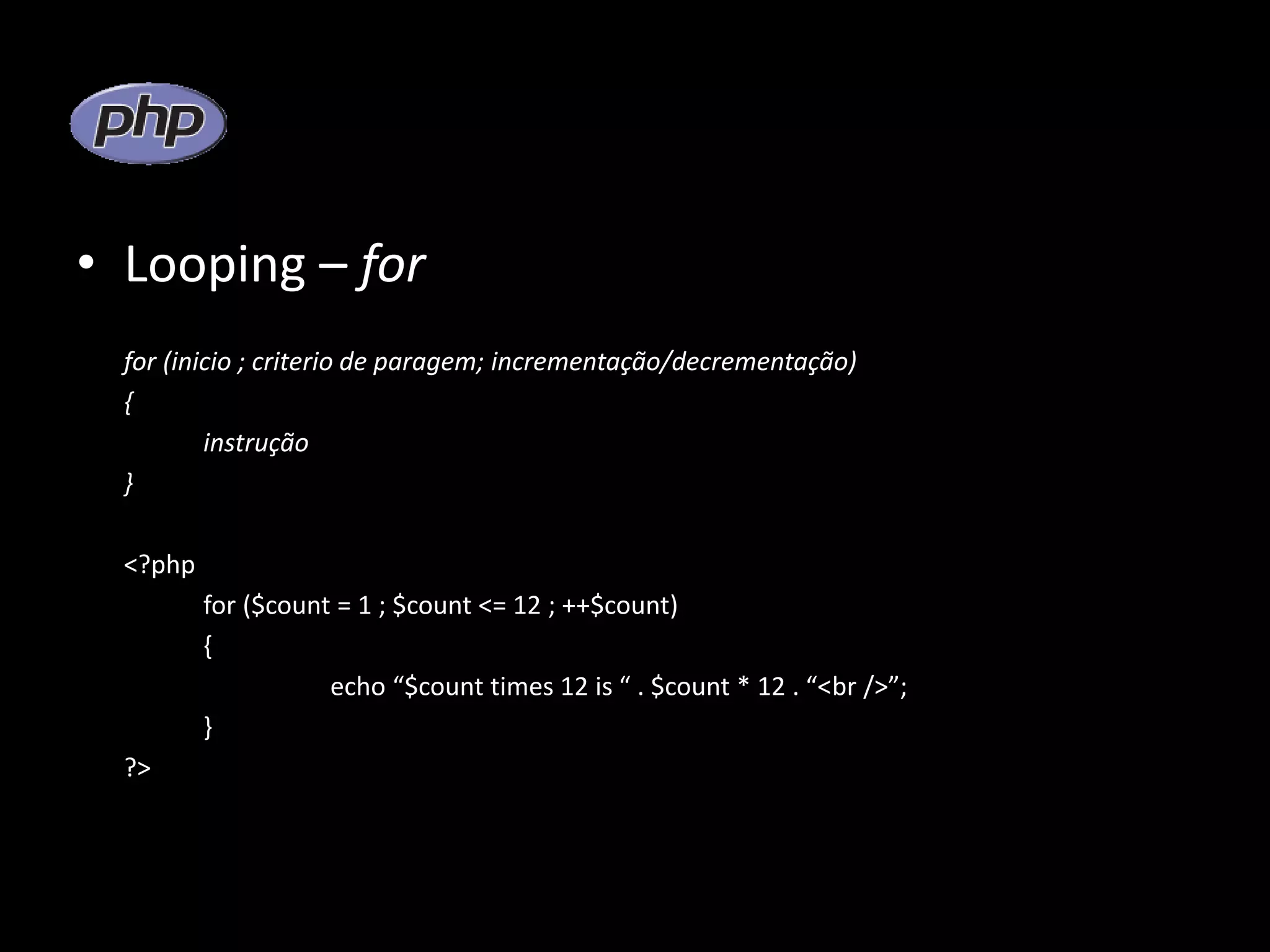• Looping – for for (inicio ; criterio de paragem; incrementação/decrementação) { instrução } <?php for ($count = 1 ; $count <= 12 ; ++$count) { echo “$count times 12 is “ . $count * 12 . “<br />”; } ?> 