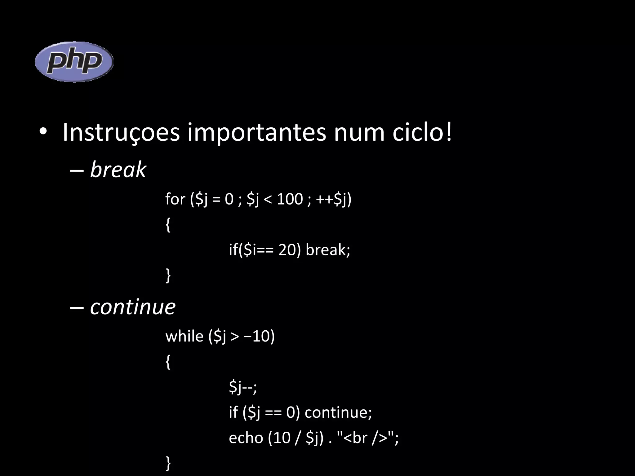 • Instruçoes importantes num ciclo! – break for ($j = 0 ; $j < 100 ; ++$j) { if($i== 20) break; } – continue while ($j > −10) { $j--; if ($j == 0) continue; echo (10 / $j) . "<br />"; } 