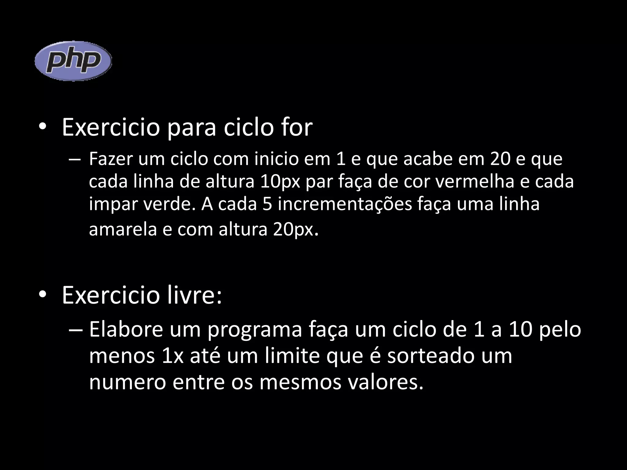 • Exercicio para ciclo for – Fazer um ciclo com inicio em 1 e que acabe em 20 e que cada linha de altura 10px par faça de cor vermelha e cada impar verde. A cada 5 incrementações faça uma linha amarela e com altura 20px. • Exercicio livre: – Elabore um programa faça um ciclo de 1 a 10 pelo menos 1x até um limite que é sorteado um numero entre os mesmos valores. 