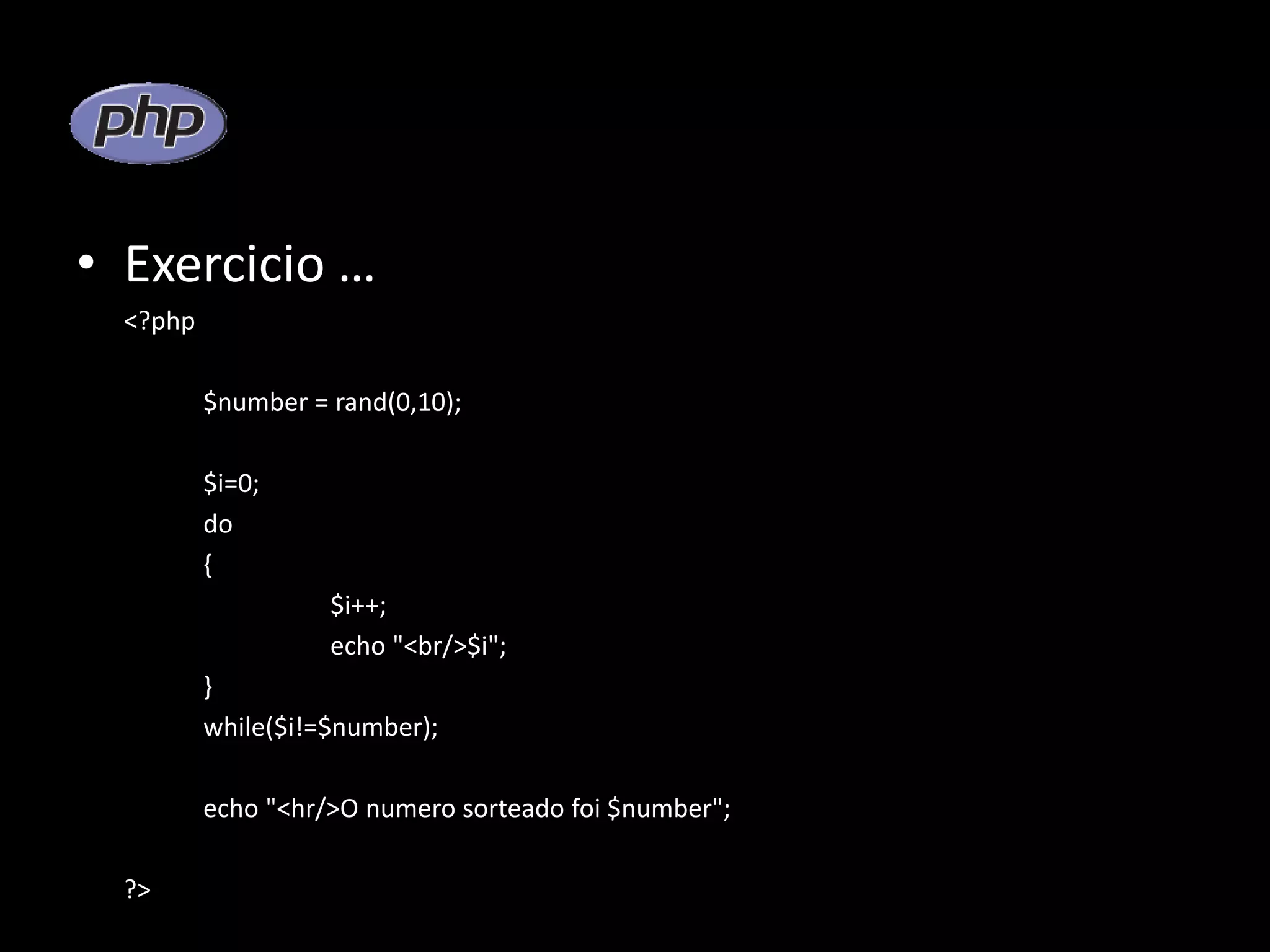 • Exercicio … <?php $number = rand(0,10); $i=0; do { $i++; echo "<br/>$i"; } while($i!=$number); echo "<hr/>O numero sorteado foi $number"; ?> 
