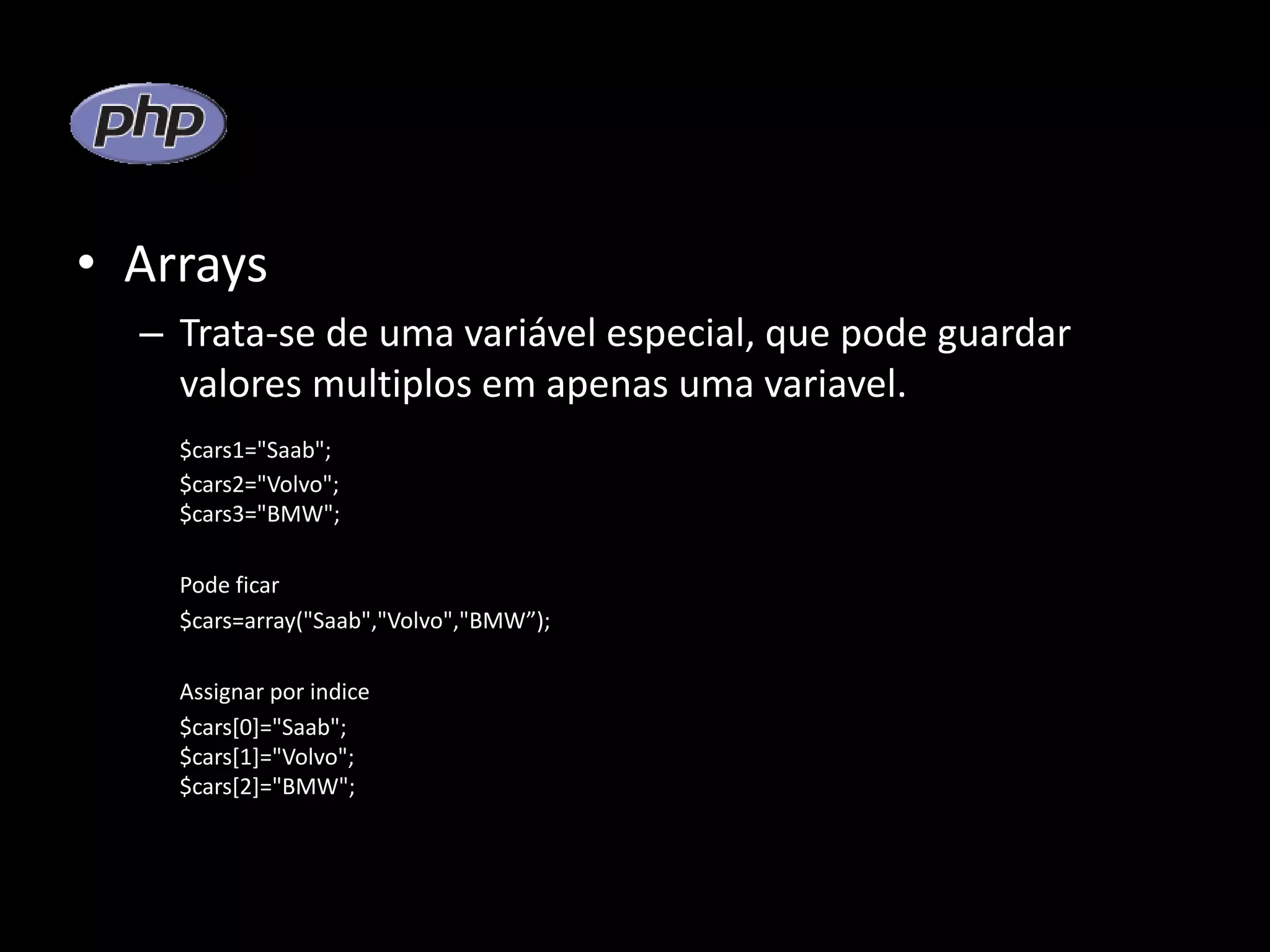 • Arrays – Trata-se de uma variável especial, que pode guardar valores multiplos em apenas uma variavel. $cars1="Saab"; $cars2="Volvo"; $cars3="BMW"; Pode ficar $cars=array("Saab","Volvo","BMW”); Assignar por indice $cars[0]="Saab"; $cars[1]="Volvo"; $cars[2]="BMW"; 
