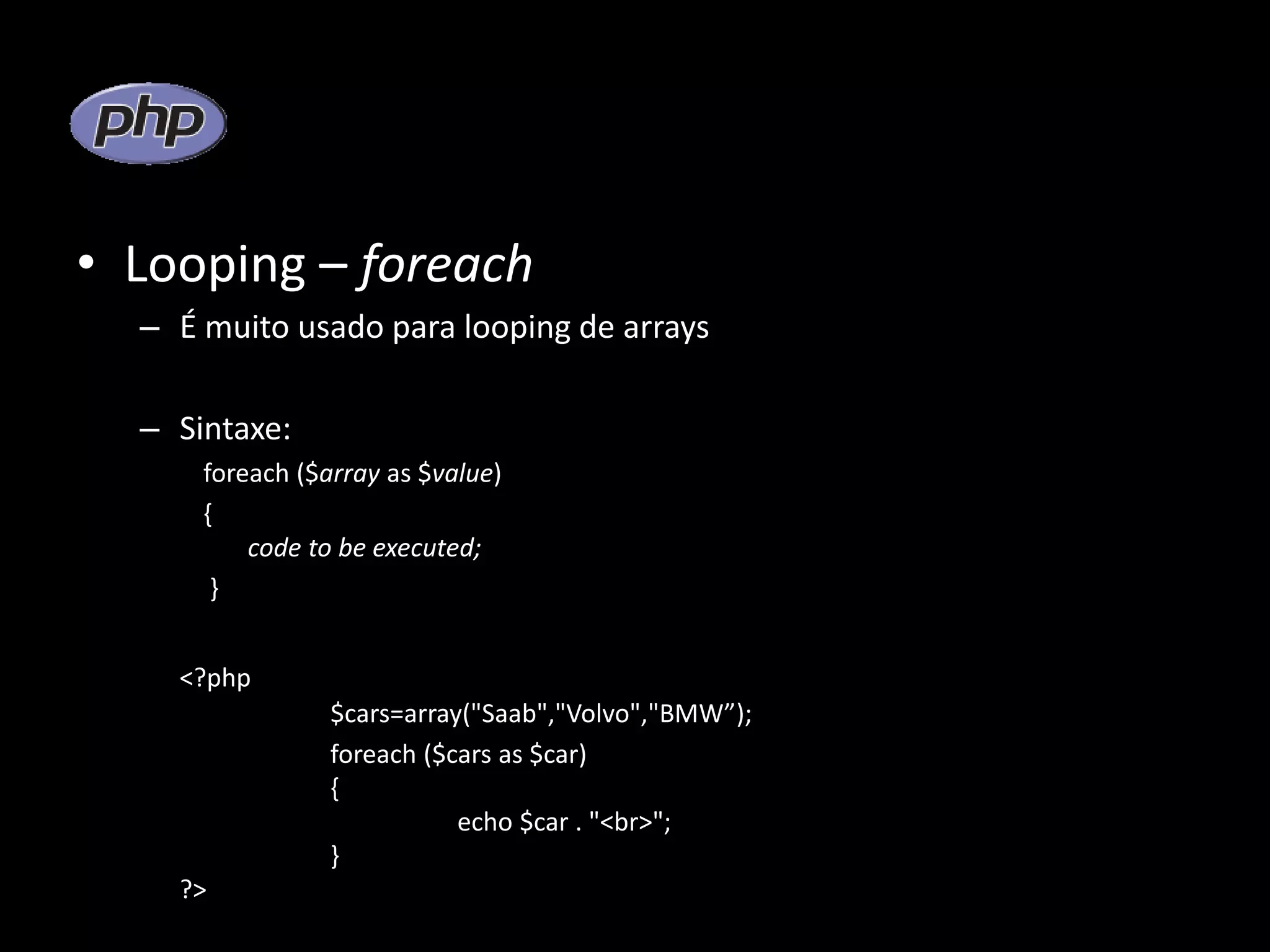 • Looping – foreach – É muito usado para looping de arrays – Sintaxe: foreach ($array as $value) { code to be executed; } <?php $cars=array("Saab","Volvo","BMW”); foreach ($cars as $car) { echo $car . "<br>"; } ?> 