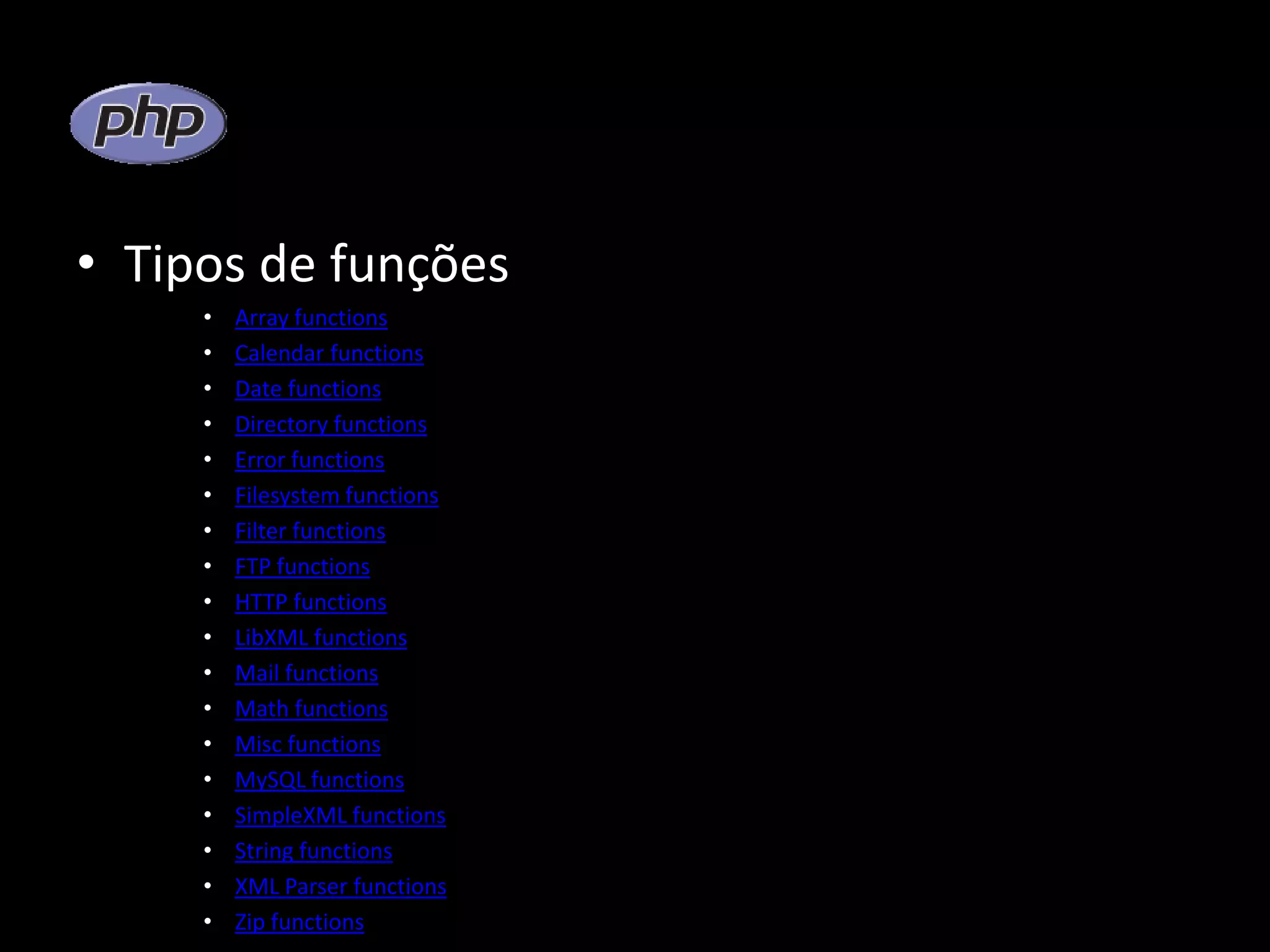 • Tipos de funções • Array functions • Calendar functions • Date functions • Directory functions • Error functions • Filesystem functions • Filter functions • FTP functions • HTTP functions • LibXML functions • Mail functions • Math functions • Misc functions • MySQL functions • SimpleXML functions • String functions • XML Parser functions • Zip functions 