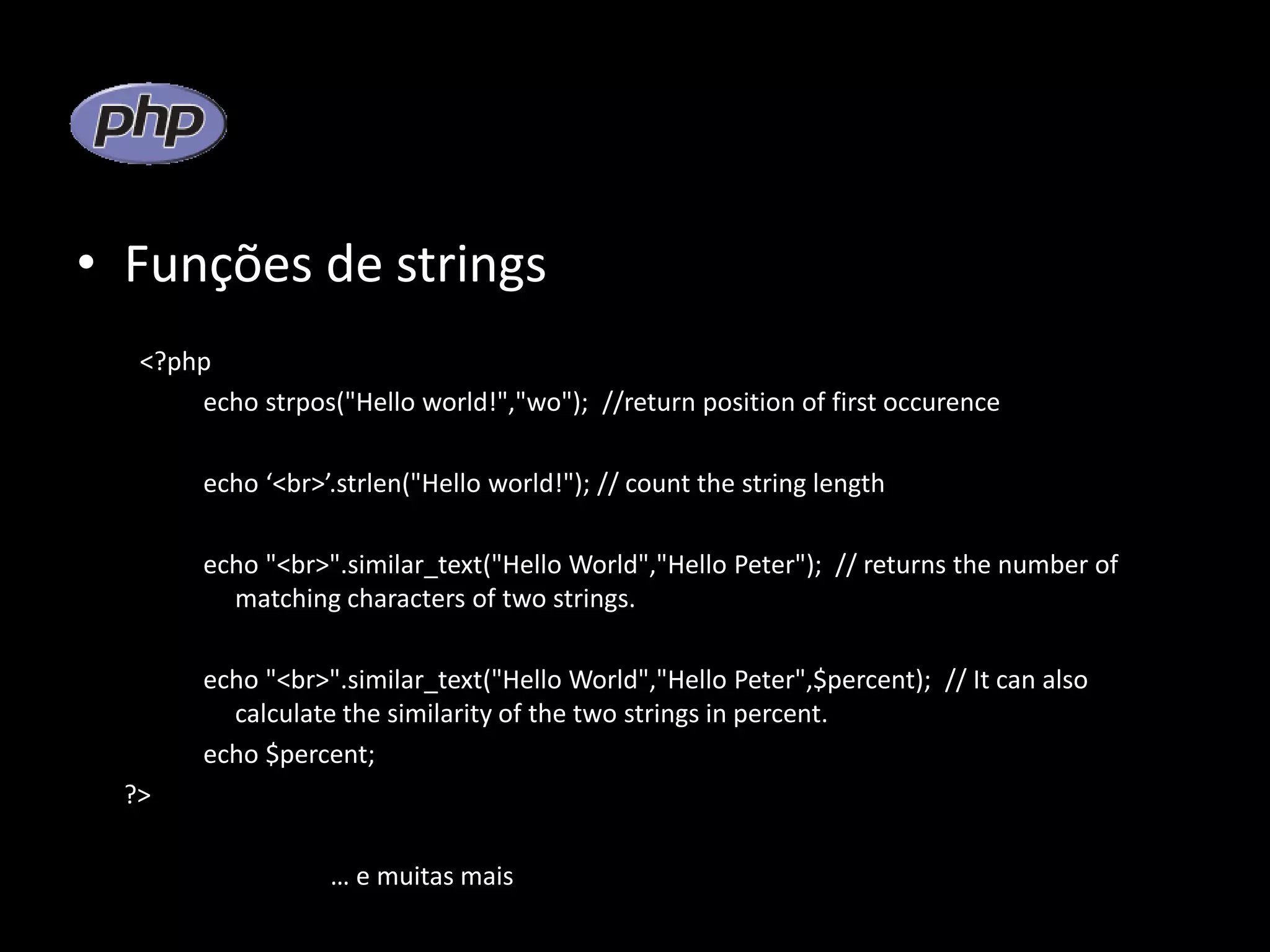 • Funções de strings <?php echo strpos("Hello world!","wo"); //return position of first occurence echo ‘<br>’.strlen("Hello world!"); // count the string length echo "<br>".similar_text("Hello World","Hello Peter"); // returns the number of matching characters of two strings. echo "<br>".similar_text("Hello World","Hello Peter",$percent); // It can also calculate the similarity of the two strings in percent. echo $percent; ?> … e muitas mais 