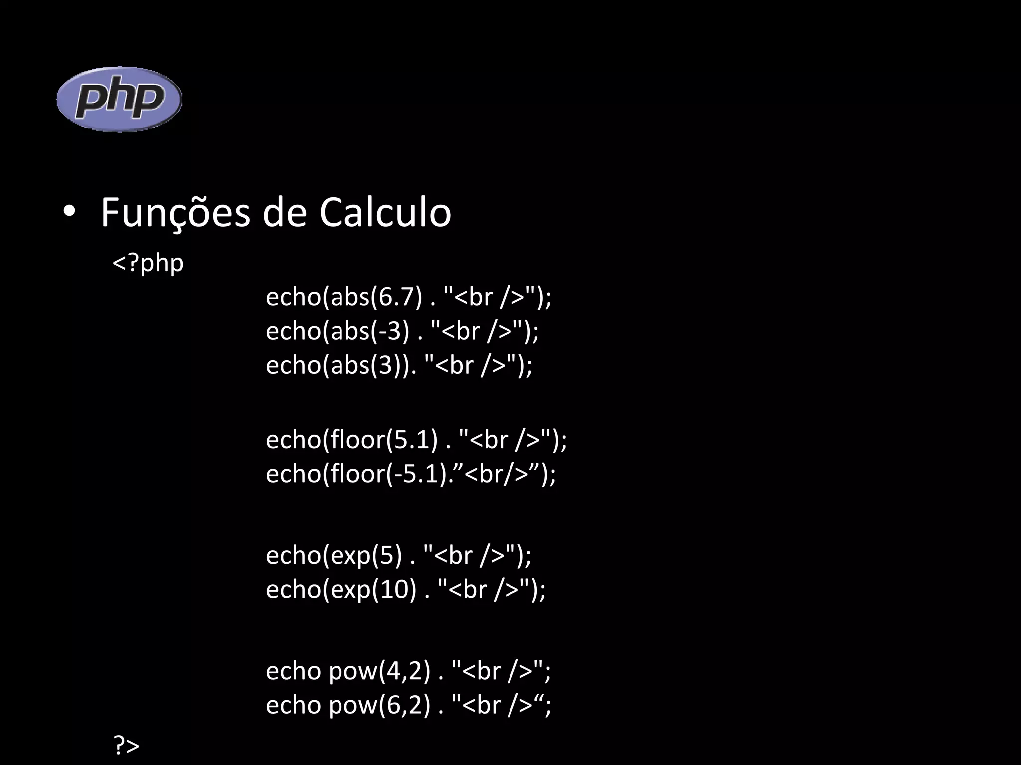• Funções de Calculo <?php echo(abs(6.7) . "<br />"); echo(abs(-3) . "<br />"); echo(abs(3)). "<br />"); echo(floor(5.1) . "<br />"); echo(floor(-5.1).”<br/>”); echo(exp(5) . "<br />"); echo(exp(10) . "<br />"); echo pow(4,2) . "<br />"; echo pow(6,2) . "<br />“; ?> 