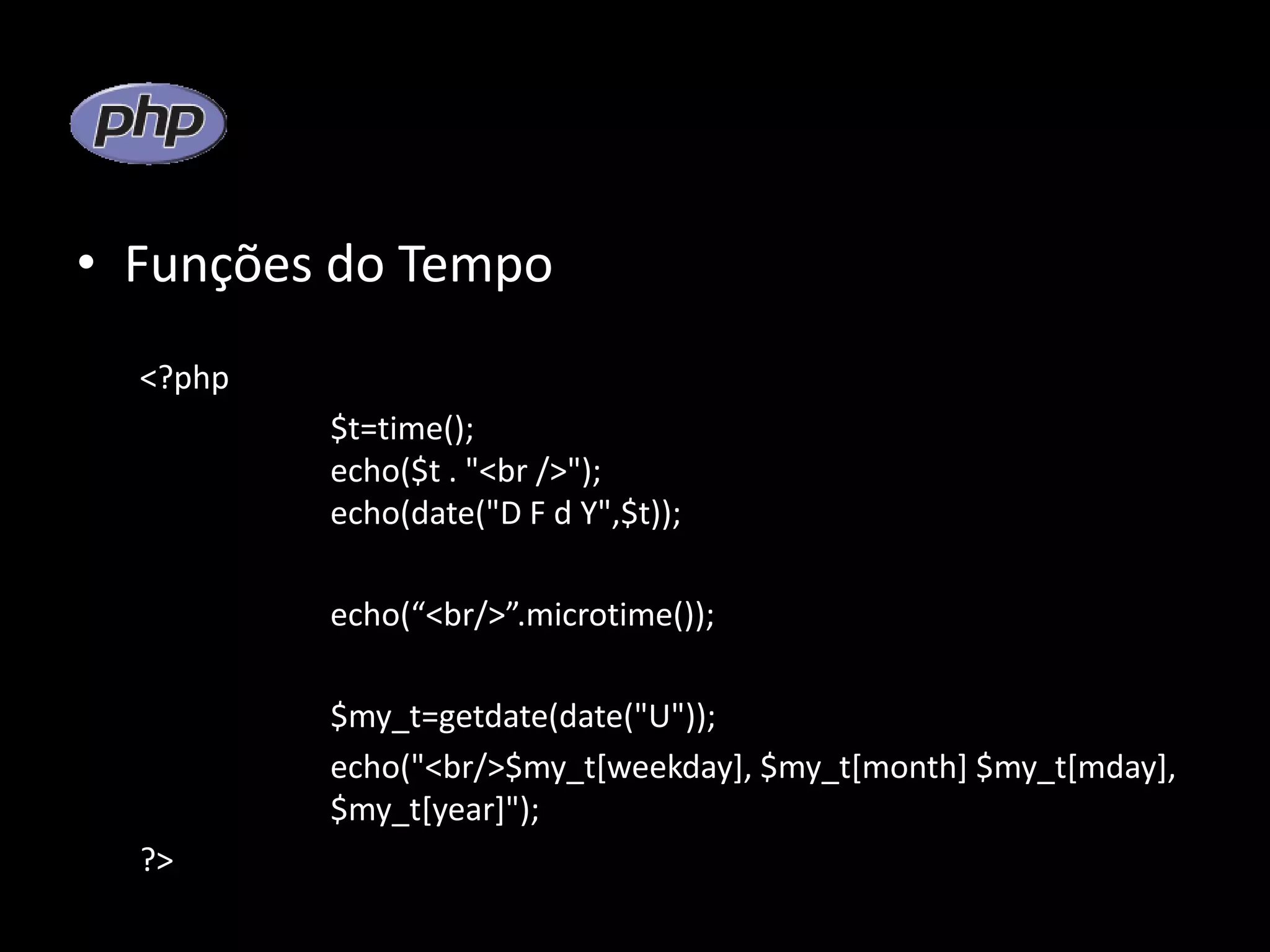 • Funções do Tempo <?php $t=time(); echo($t . "<br />"); echo(date("D F d Y",$t)); echo(“<br/>”.microtime()); $my_t=getdate(date("U")); echo("<br/>$my_t[weekday], $my_t[month] $my_t[mday], $my_t[year]"); ?> 