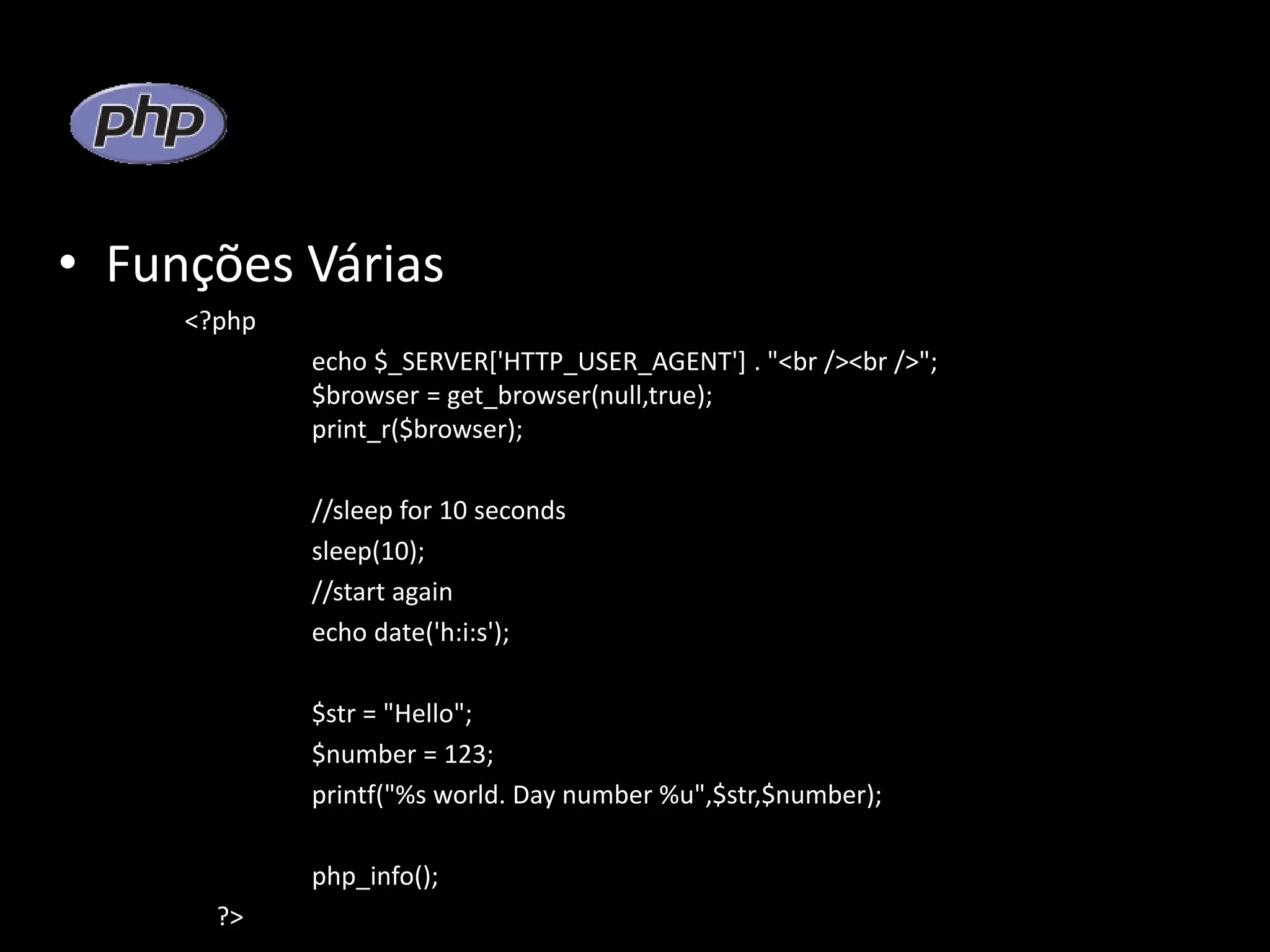 • Funções Várias <?php echo $_SERVER['HTTP_USER_AGENT'] . "<br /><br />"; $browser = get_browser(null,true); print_r($browser); //sleep for 10 seconds sleep(10); //start again echo date('h:i:s'); $str = "Hello"; $number = 123; printf("%s world. Day number %u",$str,$number); php_info(); ?> 