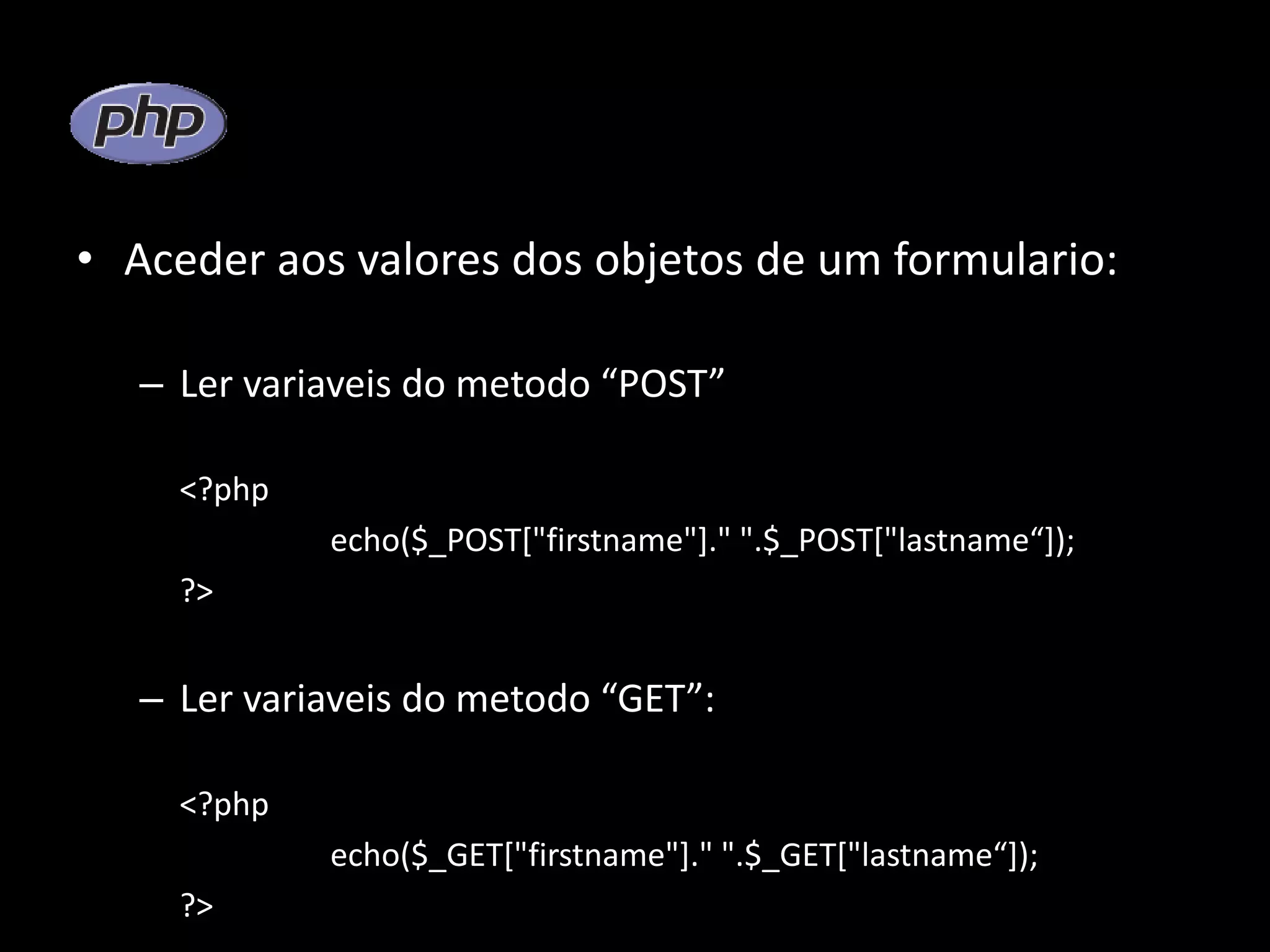 • Aceder aos valores dos objetos de um formulario: – Ler variaveis do metodo “POST” <?php echo($_POST["firstname"]." ".$_POST["lastname“]); ?> – Ler variaveis do metodo “GET”: <?php echo($_GET["firstname"]." ".$_GET["lastname“]); ?> 