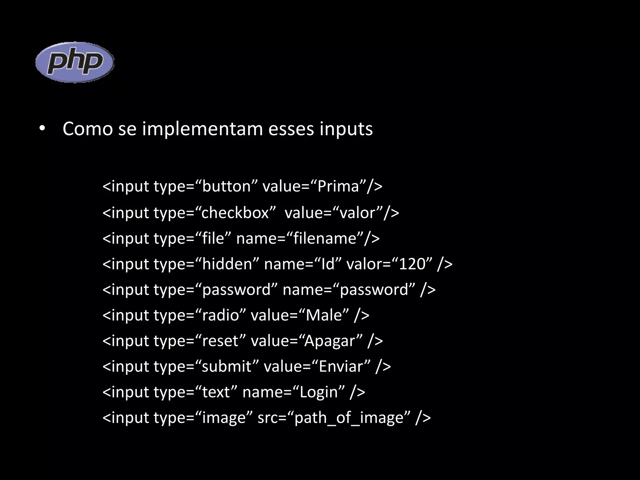 • Como se implementam esses inputs <input type=“button” value=“Prima”/> <input type=“checkbox” value=“valor”/> <input type=“file” name=“filename”/> <input type=“hidden” name=“Id” valor=“120” /> <input type=“password” name=“password” /> <input type=“radio” value=“Male” /> <input type=“reset” value=“Apagar” /> <input type=“submit” value=“Enviar” /> <input type=“text” name=“Login” /> <input type=“image” src=“path_of_image” /> 