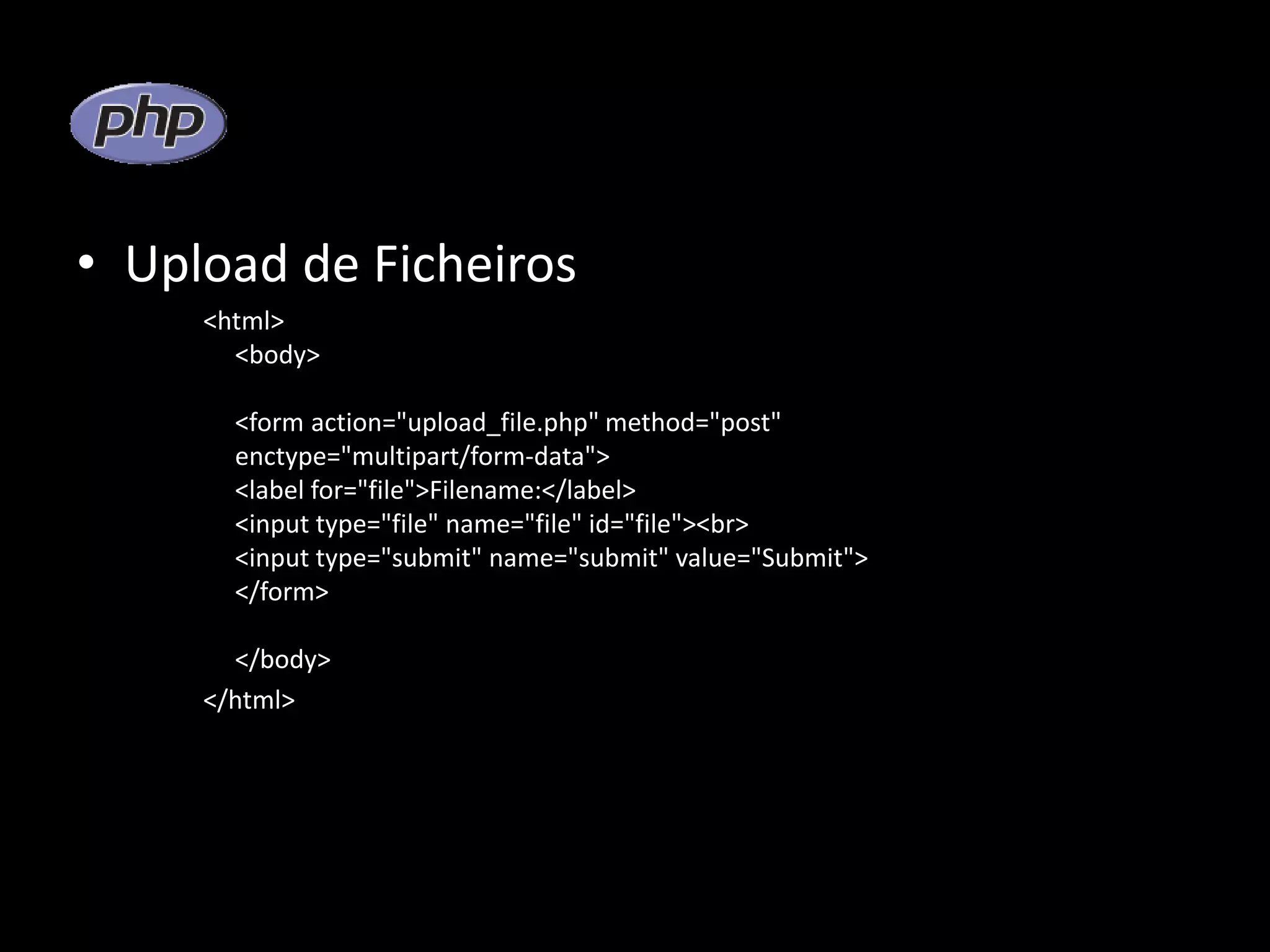 • Upload de Ficheiros <html> <body> <form action="upload_file.php" method="post" enctype="multipart/form-data"> <label for="file">Filename:</label> <input type="file" name="file" id="file"><br> <input type="submit" name="submit" value="Submit"> </form> </body> </html> 