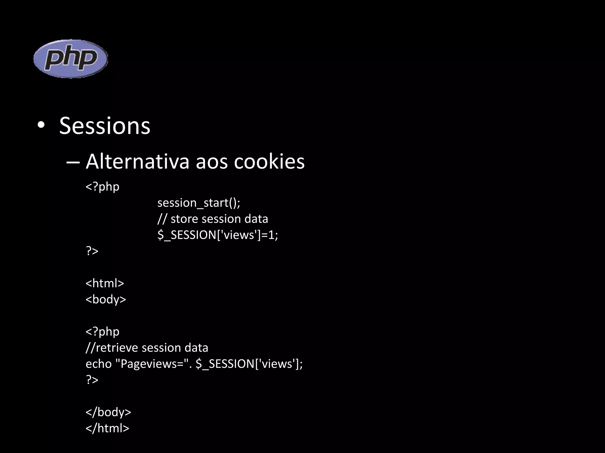 • Sessions – Alternativa aos cookies <?php session_start(); // store session data $_SESSION['views']=1; ?> <html> <body> <?php //retrieve session data echo "Pageviews=". $_SESSION['views']; ?> </body> </html> 