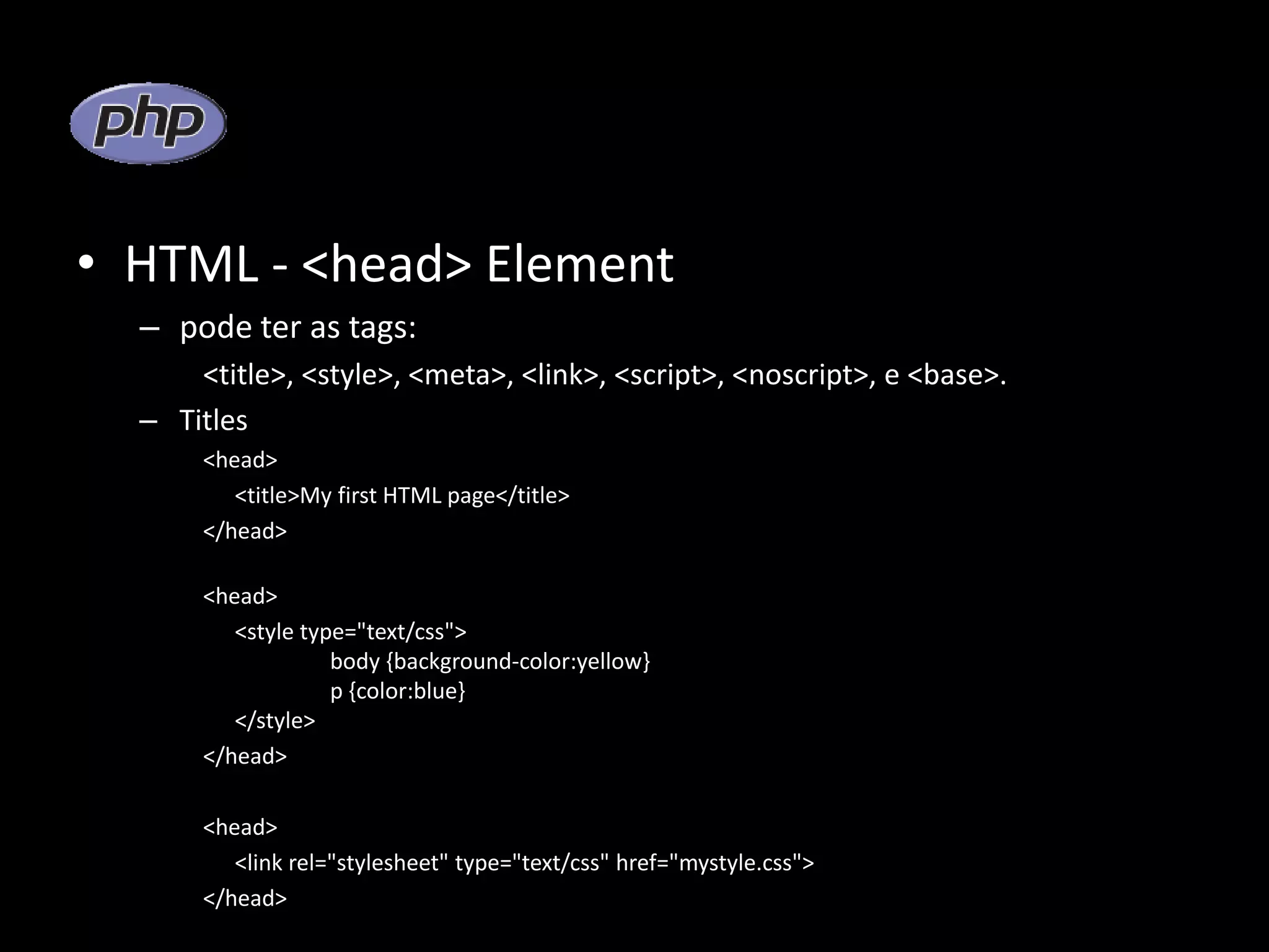 • HTML - <head> Element – pode ter as tags: <title>, <style>, <meta>, <link>, <script>, <noscript>, e <base>. – Titles <head> <title>My first HTML page</title> </head> <head> <style type="text/css"> body {background-color:yellow} p {color:blue} </style> </head> <head> <link rel="stylesheet" type="text/css" href="mystyle.css"> </head> 