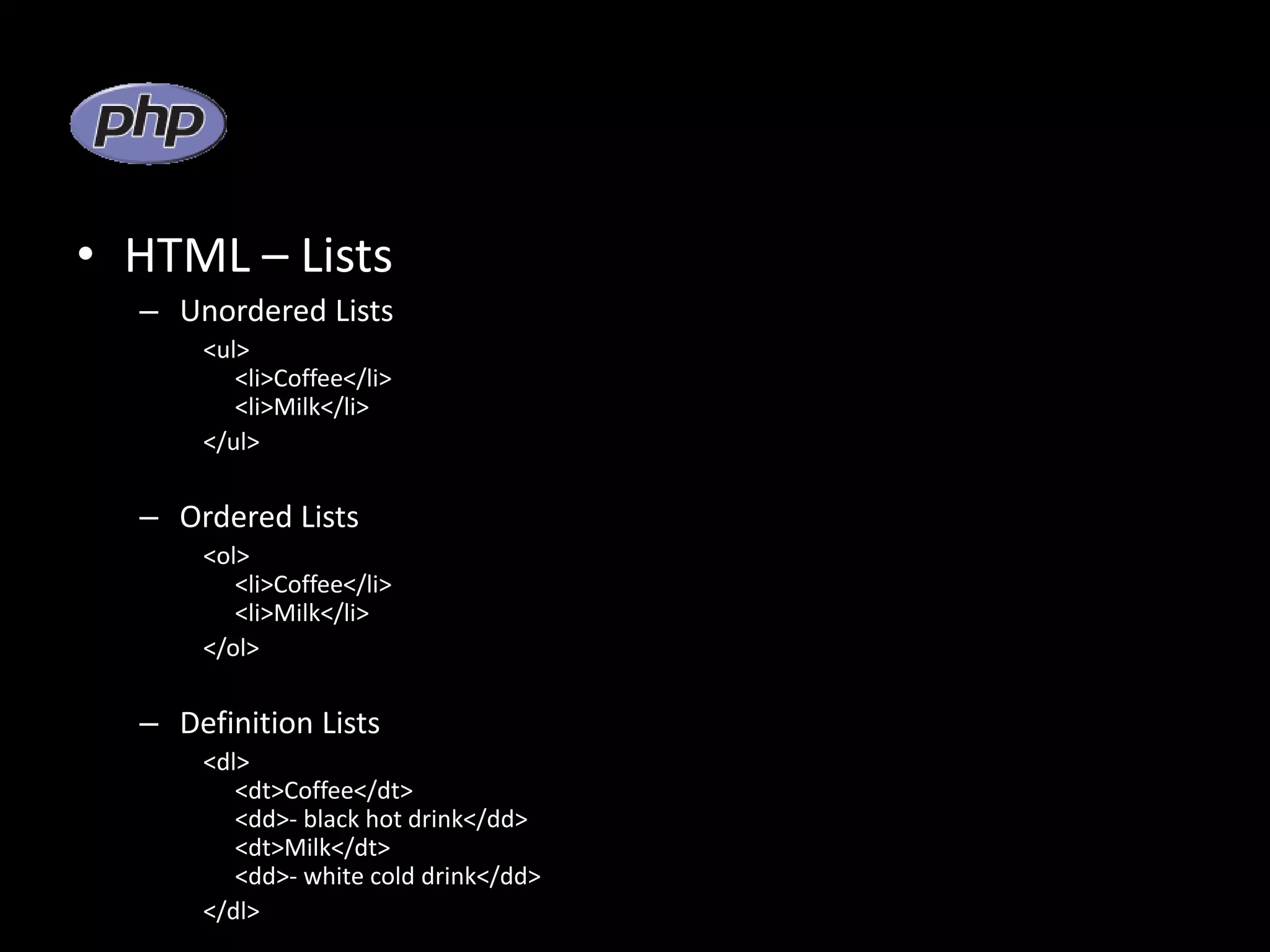 • HTML – Lists – Unordered Lists <ul> <li>Coffee</li> <li>Milk</li> </ul> – Ordered Lists <ol> <li>Coffee</li> <li>Milk</li> </ol> – Definition Lists <dl> <dt>Coffee</dt> <dd>- black hot drink</dd> <dt>Milk</dt> <dd>- white cold drink</dd> </dl> 