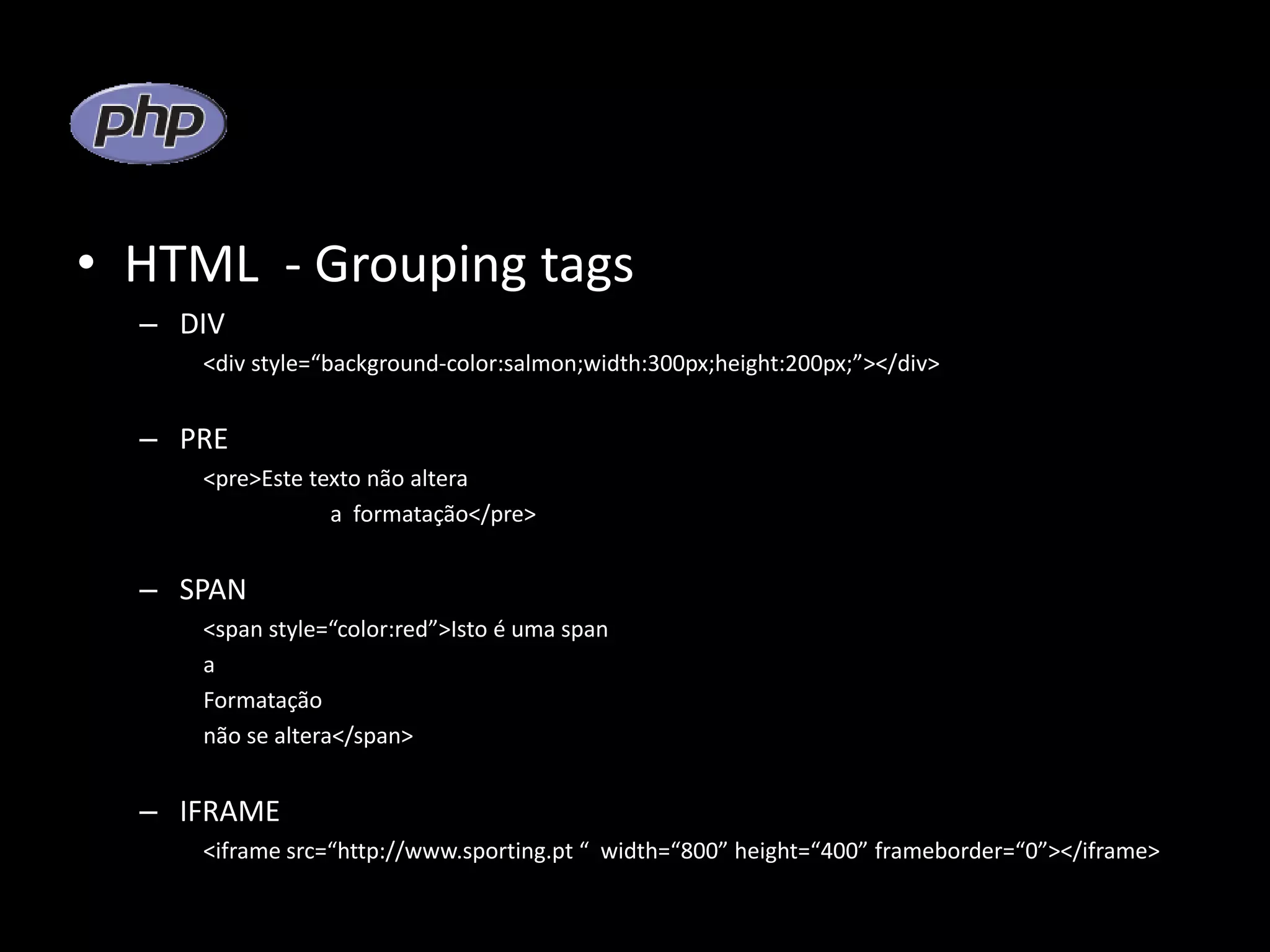 • HTML - Grouping tags – DIV <div style=“background-color:salmon;width:300px;height:200px;”></div> – PRE <pre>Este texto não altera a formatação</pre> – SPAN <span style=“color:red”>Isto é uma span a Formatação não se altera</span> – IFRAME <iframe src=“http://www.sporting.pt “ width=“800” height=“400” frameborder=“0”></iframe> 