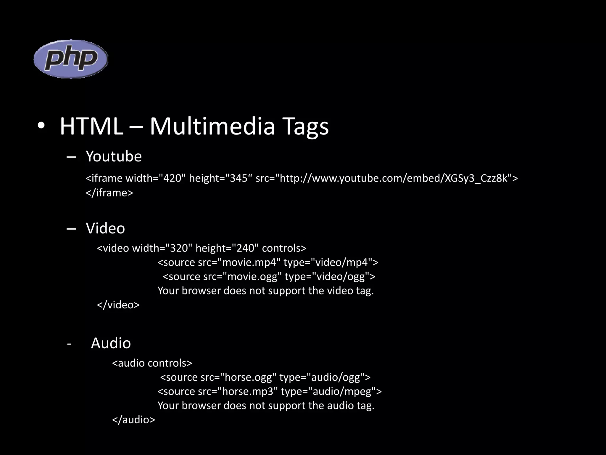 • HTML – Multimedia Tags – Youtube <iframe width="420" height="345“ src="http://www.youtube.com/embed/XGSy3_Czz8k"> </iframe> – Video <video width="320" height="240" controls> <source src="movie.mp4" type="video/mp4"> <source src="movie.ogg" type="video/ogg"> Your browser does not support the video tag. </video> - Audio <audio controls> <source src="horse.ogg" type="audio/ogg"> <source src="horse.mp3" type="audio/mpeg"> Your browser does not support the audio tag. </audio> 