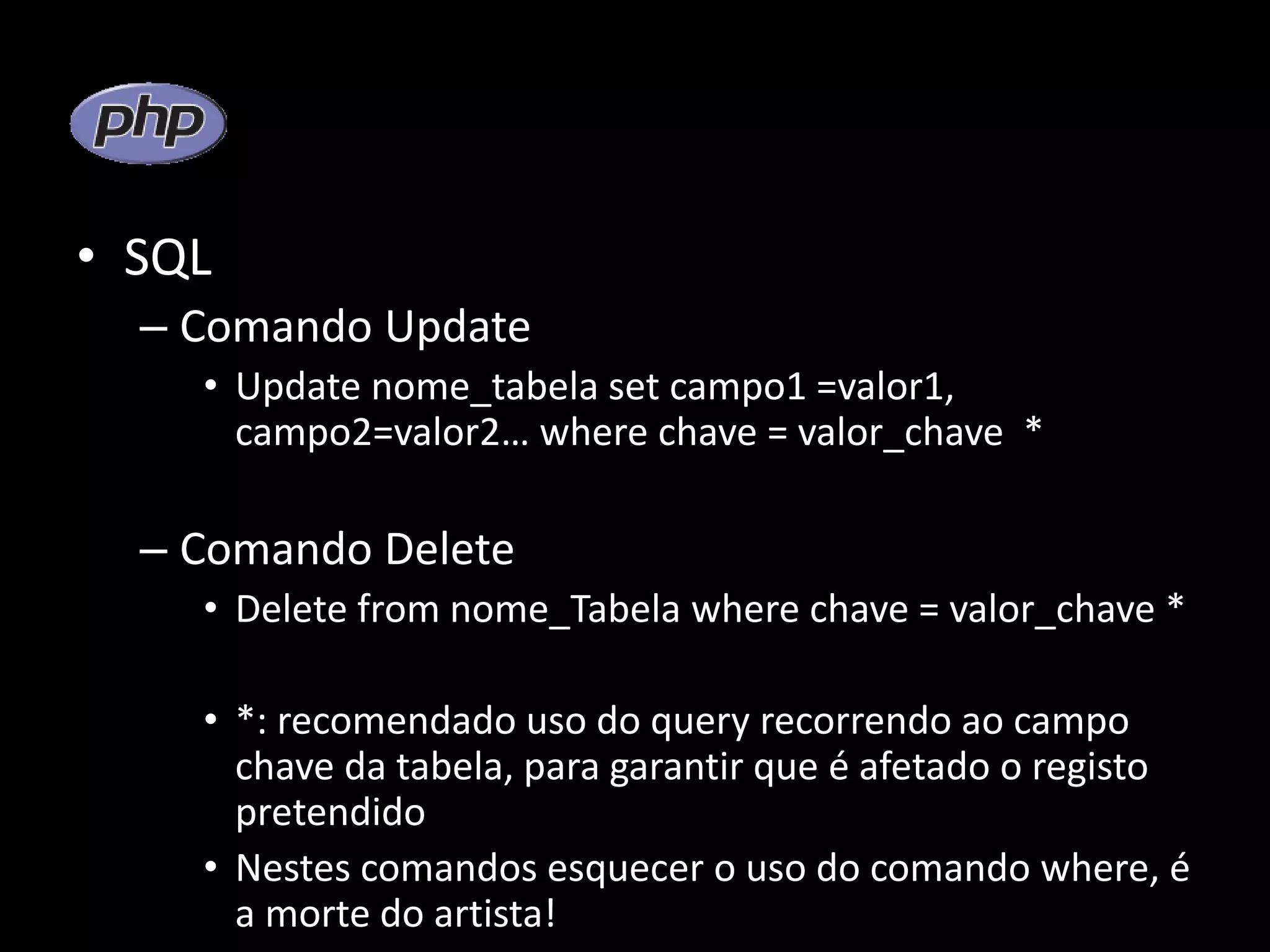• SQL – Comando Update • Update nome_tabela set campo1 =valor1, campo2=valor2… where chave = valor_chave * – Comando Delete • Delete from nome_Tabela where chave = valor_chave * • *: recomendado uso do query recorrendo ao campo chave da tabela, para garantir que é afetado o registo pretendido • Nestes comandos esquecer o uso do comando where, é a morte do artista! 