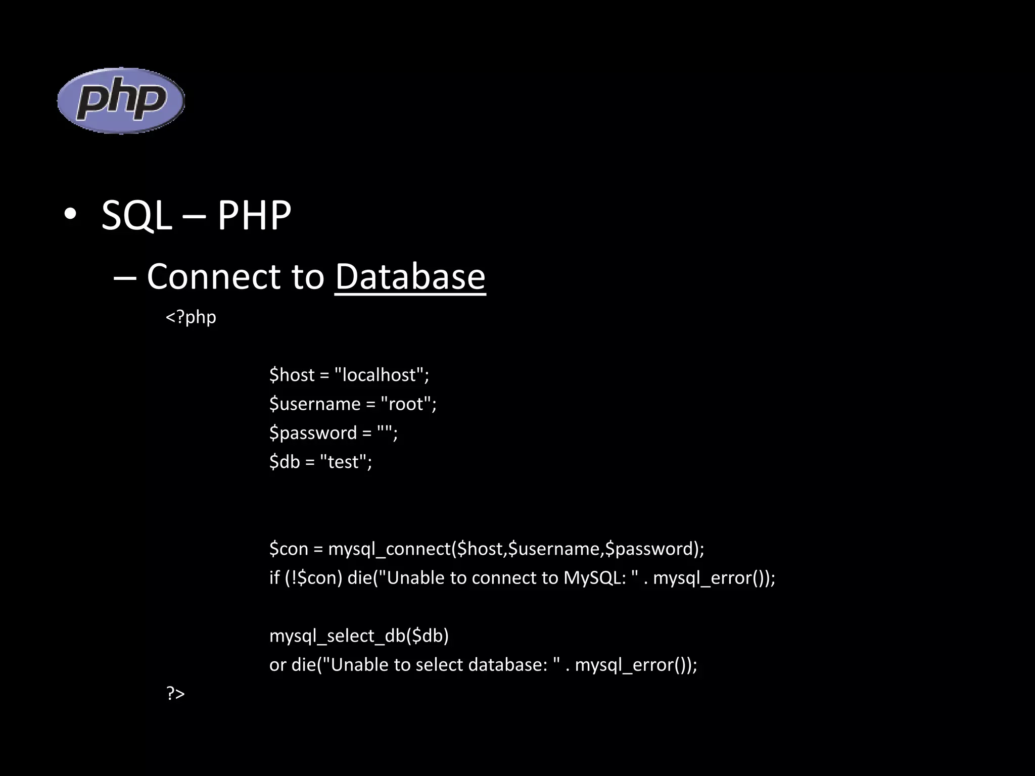 • SQL – PHP – Connect to Database <?php $host = "localhost"; $username = "root"; $password = ""; $db = "test"; $con = mysql_connect($host,$username,$password); if (!$con) die("Unable to connect to MySQL: " . mysql_error()); mysql_select_db($db) or die("Unable to select database: " . mysql_error()); ?> 