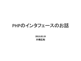 PHPのインタフェースのお話
     2013.02.19
      片桐広和
 