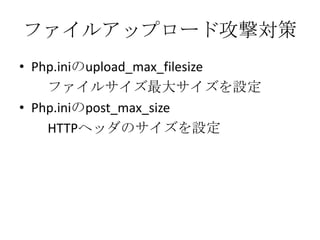 ファイルアップロード攻撃対策
• Php.iniのupload_max_filesize
    ファイルサイズ最大サイズを設定
• Php.iniのpost_max_size
    HTTPヘッダのサイズを設定
 