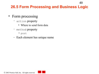 40
          26.5 Form Processing and Business Logic

      • Form processing
              – action property
                 • Where to send form data
              – method property
                     • post
              – Each element has unique name




© 2003 Prentice Hall, Inc. All rights reserved.
 